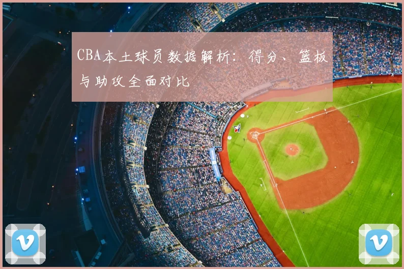 CBA本土球员数据解析：得分、篮板与助攻全面对比