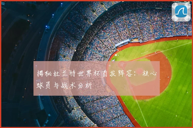 揭秘杜兰特世界杯首发阵容：核心球员与战术分析