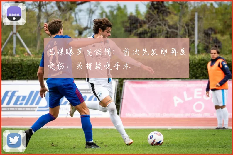 巴媒曝罗克伤情：首次先发即再度受伤，或将接受手术