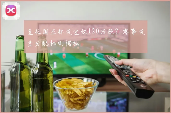 皇社国王杯奖金仅120万欧？赛事奖金分配机制揭秘