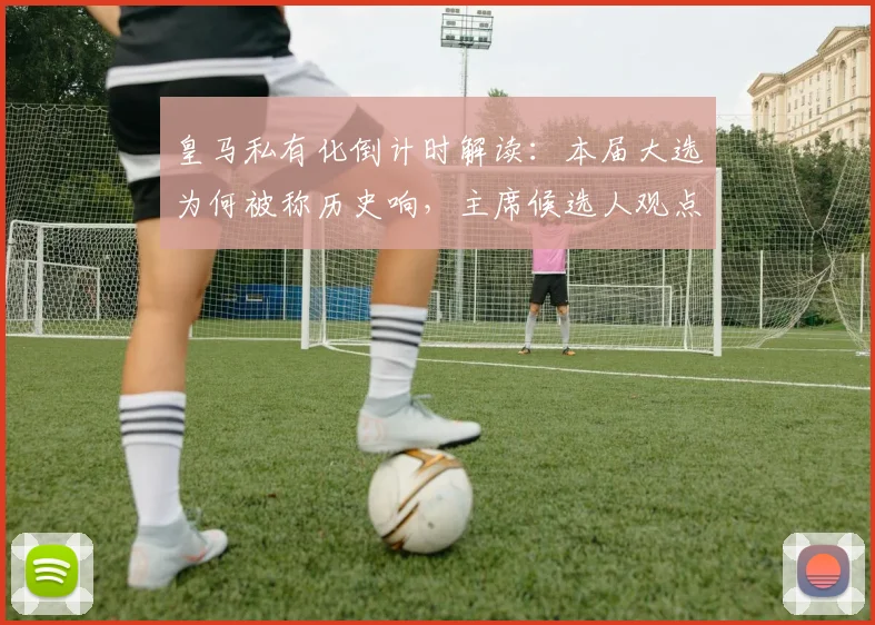 皇马私有化倒计时解读：本届大选为何被称历史响，主席候选人观点与俱乐部未来分析