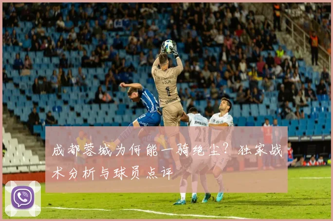 成都蓉城为何能一骑绝尘？独家战术分析与球员点评