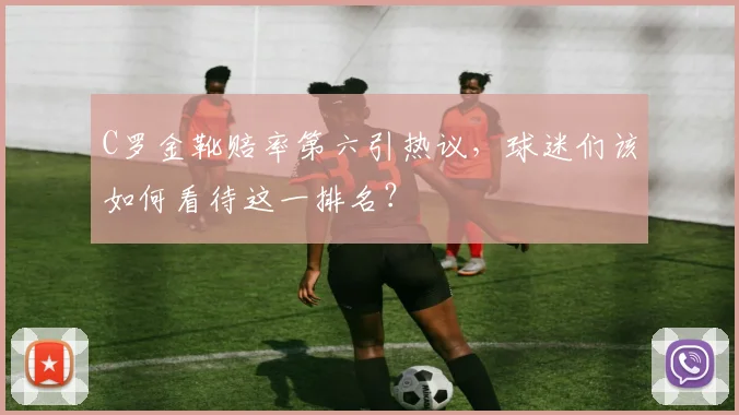 C罗金靴赔率第六引热议，球迷们该如何看待这一排名？