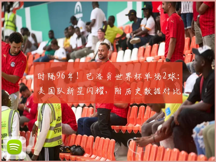 时隔96年！巴洛贡世界杯单场2球：美国队新星闪耀，附历史数据对比