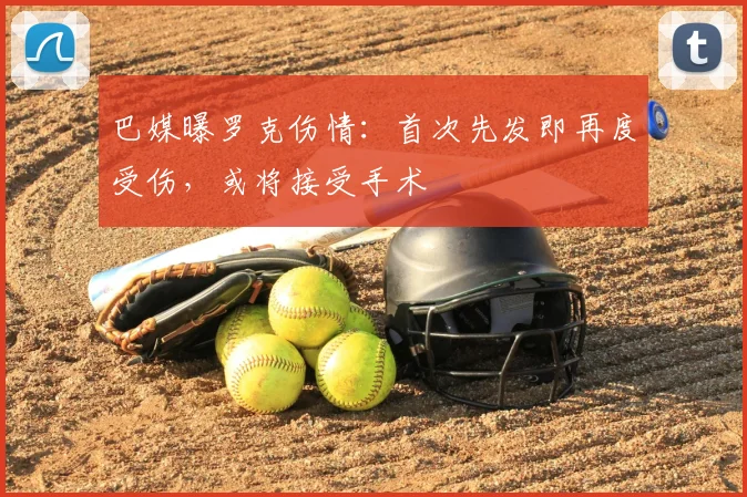 巴媒曝罗克伤情：首次先发即再度受伤，或将接受手术