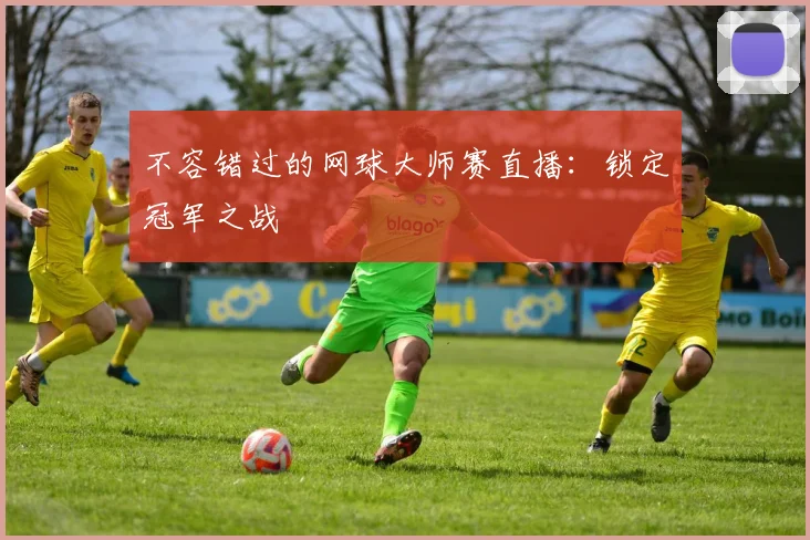 不容错过的网球大师赛直播：锁定冠军之战