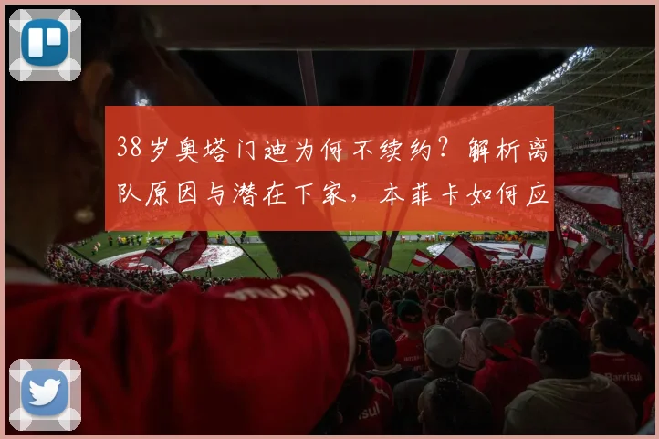 38岁奥塔门迪为何不续约？解析离队原因与潜在下家，本菲卡如何应对
