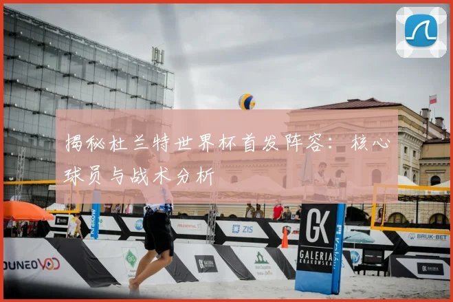 揭秘杜兰特世界杯首发阵容：核心球员与战术分析