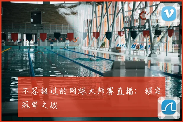 不容错过的网球大师赛直播：锁定冠军之战