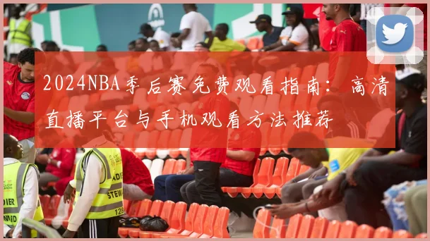 2024NBA季后赛免费观看指南：高清直播平台与手机观看方法推荐