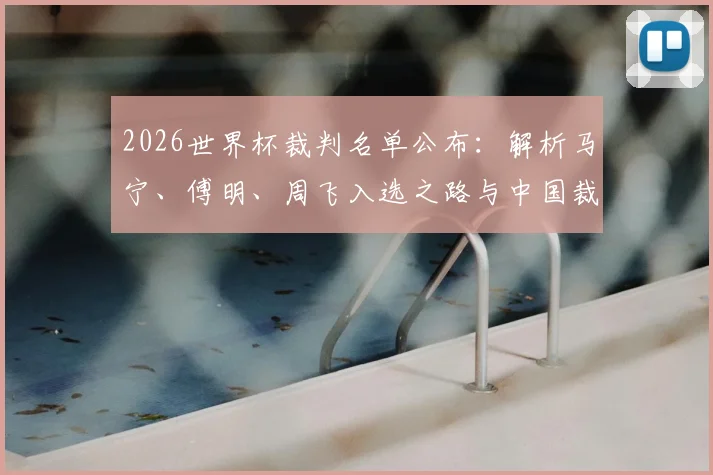 2026世界杯裁判名单公布：解析马宁、傅明、周飞入选之路与中国裁判成长